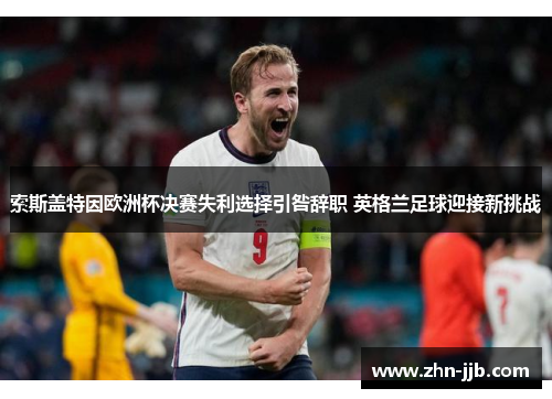 索斯盖特因欧洲杯决赛失利选择引咎辞职 英格兰足球迎接新挑战 索斯盖特因欧洲杯决赛失利选择引咎辞职 英格兰足球迎接新挑战