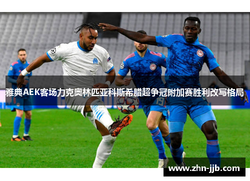 雅典AEK客场力克奥林匹亚科斯希腊超争冠附加赛胜利改写格局 雅典AEK客场力克奥林匹亚科斯希腊超争冠附加赛胜利改写格局