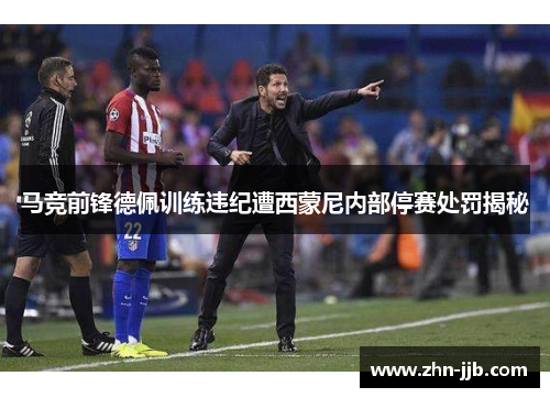 马竞前锋德佩训练违纪遭西蒙尼内部停赛处罚揭秘 马竞前锋德佩训练违纪遭西蒙尼内部停赛处罚揭秘