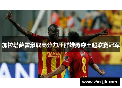 加拉塔萨雷豪取高分力压群雄勇夺土超联赛冠军