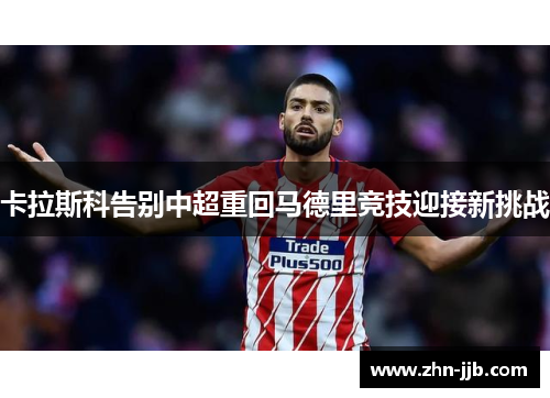 卡拉斯科告别中超重回马德里竞技迎接新挑战