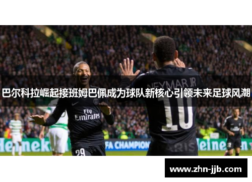 巴尔科拉崛起接班姆巴佩成为球队新核心引领未来足球风潮 巴尔科拉崛起接班姆巴佩成为球队新核心引领未来足球风潮